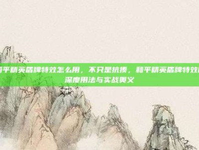 和平精英盾牌特效怎么用，不只是抗揍，和平精英盾牌特效的深度用法与实战奥义