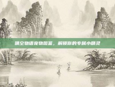 晴空物语宠物图鉴，解锁你的专属小精灵