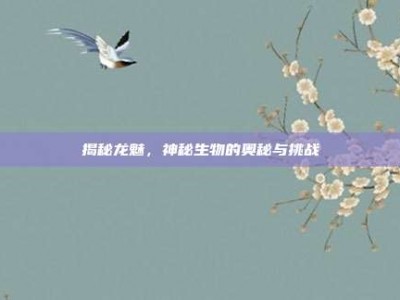 揭秘龙魅，神秘生物的奥秘与挑战