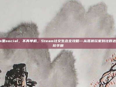 steam里social，不再单机，Steam社交生态全攻略—从孤狼玩家到社群达人的进阶手册