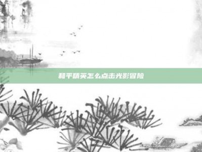 和平精英怎么点击光影冒险