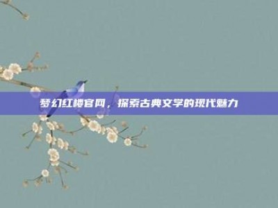 梦幻红楼官网，探索古典文学的现代魅力