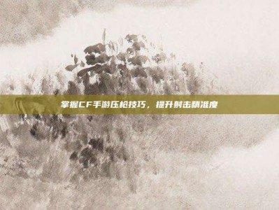 掌握CF手游压枪技巧，提升射击精准度
