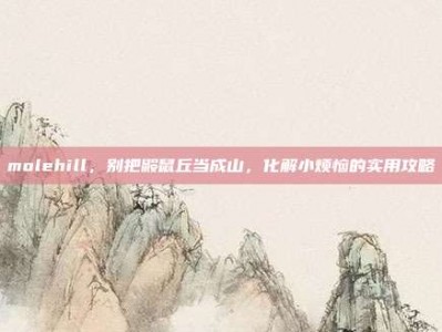 molehill，别把鼹鼠丘当成山，化解小烦恼的实用攻略