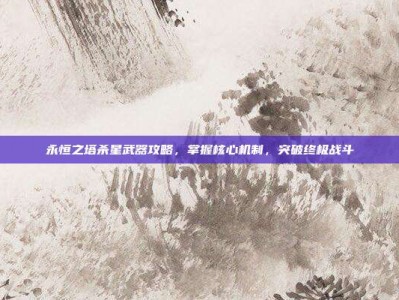 永恒之塔杀星武器攻略，掌握核心机制，突破终极战斗