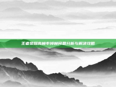 王者荣耀高帧率掉帧问题分析与解决攻略