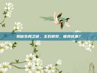揭秘生肖之谜，玉石俱焚，谁将成焦？