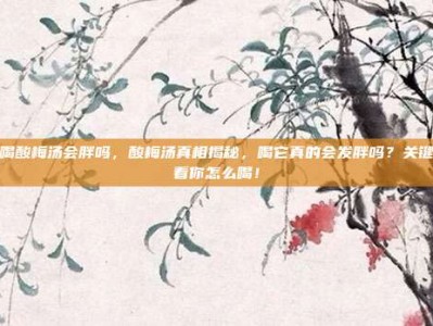 喝酸梅汤会胖吗，酸梅汤真相揭秘，喝它真的会发胖吗？关键看你怎么喝！