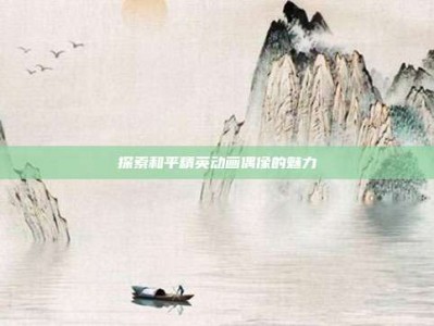 探索和平精英动画偶像的魅力