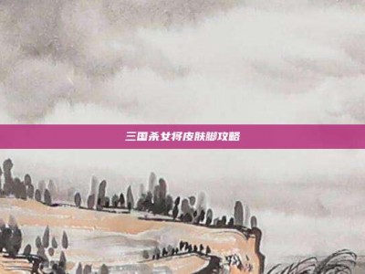 三国杀女将皮肤脚攻略