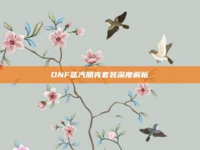 DNF蒸汽朋克套装深度解析
