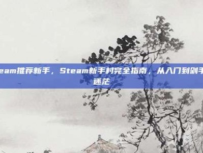 steam推荐新手，Steam新手村完全指南，从入门到剁手不迷茫