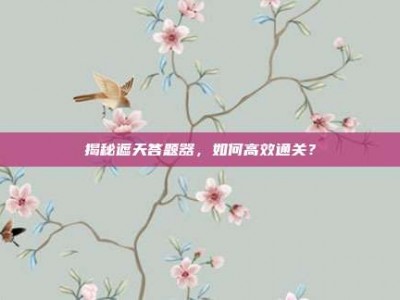 揭秘遮天答题器，如何高效通关？