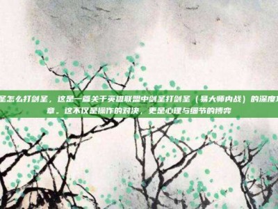 lol剑圣怎么打剑圣，这是一篇关于英雄联盟中剑圣打剑圣（易大师内战）的深度攻略文章。这不仅是操作的对决，更是心理与细节的博弈