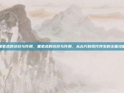 黑老虎的功效与作用，黑老虎的功效与作用，从古方到现代养生的全面攻略