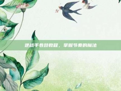 逆战手卷鼓教程，掌握节奏的魔法