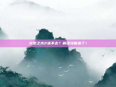 火炬之光2进不去？解决攻略来了！