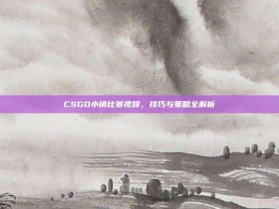 CSGO小镇比赛视频，技巧与策略全解析