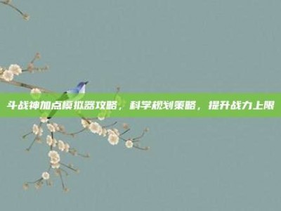 斗战神加点模拟器攻略，科学规划策略，提升战力上限