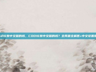 cod16有中文版的吗，COD16有中文版的吗？全网最全解答+中文设置指南