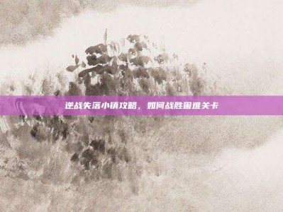 逆战失落小镇攻略，如何战胜困难关卡