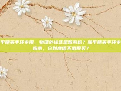 和平精英手环专用，物理外挂还是智商税？和平精英手环专用指南，它到底值不值得买？