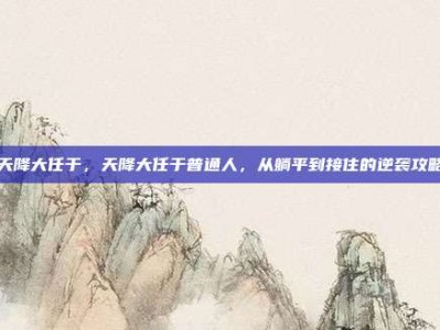 天降大任于，天降大任于普通人，从躺平到接住的逆袭攻略