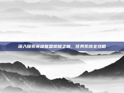 深入探索英雄联盟荣耀之巅，任务系统全攻略