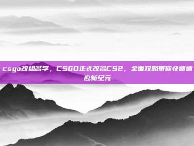 csgo改组名字，CSGO正式改名CS2，全面攻略带你快速适应新纪元