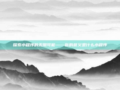 探索小程序的无限可能——你的意义是什么小程序