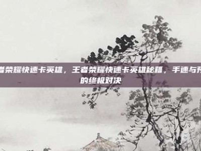 王者荣耀快速卡英雄，王者荣耀快速卡英雄秘籍，手速与预判的终极对决