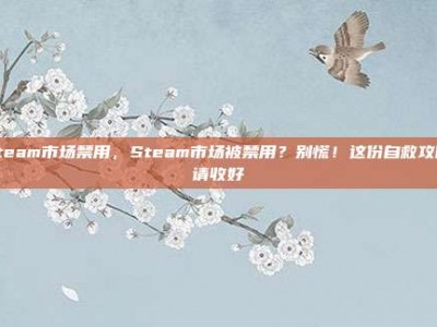 steam市场禁用，Steam市场被禁用？别慌！这份自救攻略请收好