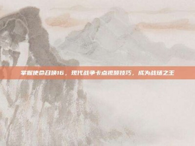 掌握使命召唤16，现代战争卡点视频技巧，成为战场之王