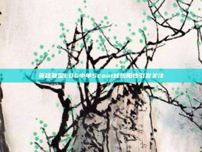 英雄联盟EDG中单Scout核酸阳性引发关注