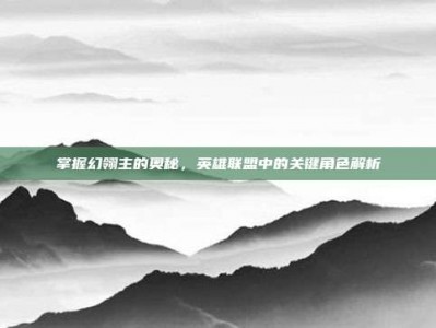 掌握幻翎主的奥秘，英雄联盟中的关键角色解析