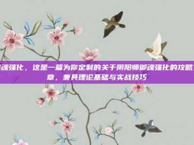 御魂强化，这是一篇为你定制的关于阴阳师御魂强化的攻略文章，兼具理论基础与实战技巧