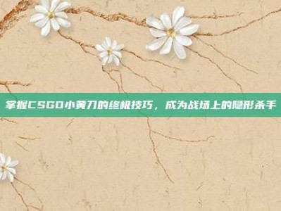 掌握CSGO小黄刀的终极技巧，成为战场上的隐形杀手