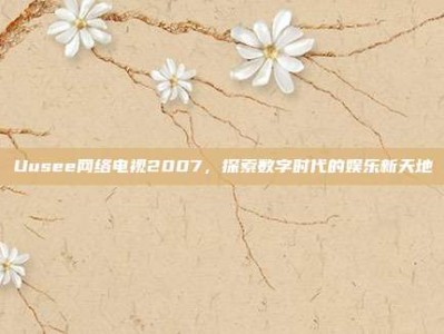 Uusee网络电视2007，探索数字时代的娱乐新天地
