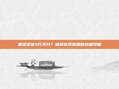 黑道圣徒4打不开？破解游戏难题的终极攻略