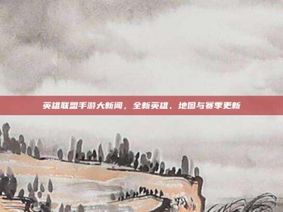 英雄联盟手游大新闻，全新英雄、地图与赛季更新