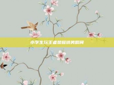 小学生玩王者荣耀搞笑瞬间