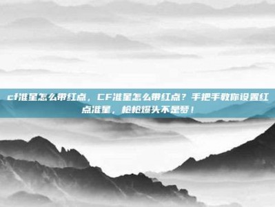 cf准星怎么带红点，CF准星怎么带红点？手把手教你设置红点准星，枪枪爆头不是梦！