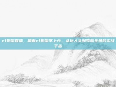 cf狗蛋直播，跟着cf狗蛋学上分，从送人头到秀翻全场的实战干货