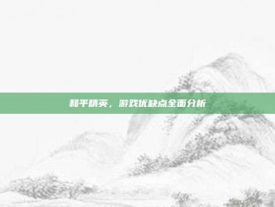 和平精英，游戏优缺点全面分析