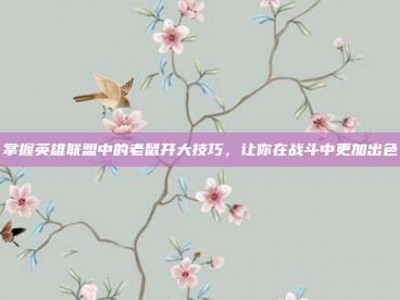 掌握英雄联盟中的老鼠开大技巧，让你在战斗中更加出色