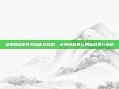 辐射3图文任务流程全攻略，从规划到执行的高效执行指南