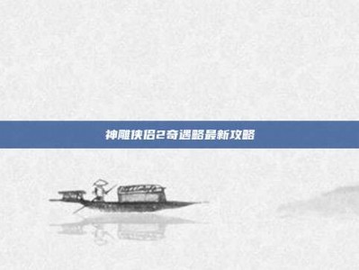神雕侠侣2奇遇略最新攻略