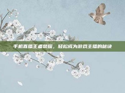手机直播王者荣耀，轻松成为游戏主播的秘诀