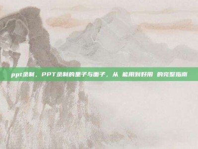 ppt录制，PPT录制的里子与面子，从 能用到好用 的完整指南