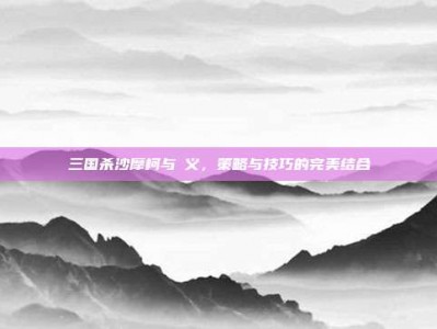 三国杀沙摩柯与麹义，策略与技巧的完美结合